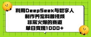 利用DeepSeek与数字人制作养宠科普视频，非常火爆的赛道，单日变现多张-七七项目网