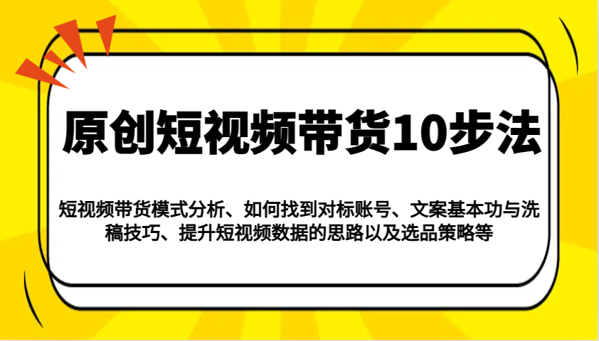 原创短视频带货10步法：模式分析/对标账号/文案与洗稿/提升数据/以及选品策略等-七七项目网