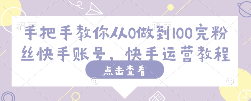 手把手教你从0做到100完粉丝快手账号，快手运营教程-七七项目网