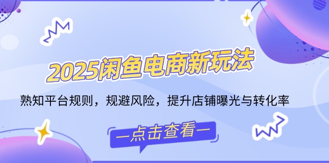 2025闲鱼电商新玩法，熟知平台规则，规避风险，提升店铺曝光与转化率-七七项目网