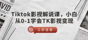 TikTok影视解说课，小白从0-1学会TK影视变现-七七项目网