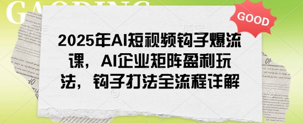 2025年AI短视频钩子爆流课，AI企业矩阵盈利玩法，钩子打法全流程详解-七七项目网