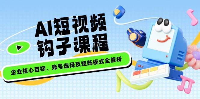 AI短视频钩子课程，企业核心目标、账号选择及矩阵模式全解析-七七项目网