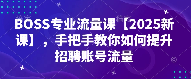 BOSS专业流量课【2025新课】，手把手教你如何提升招聘账号流量-七七项目网