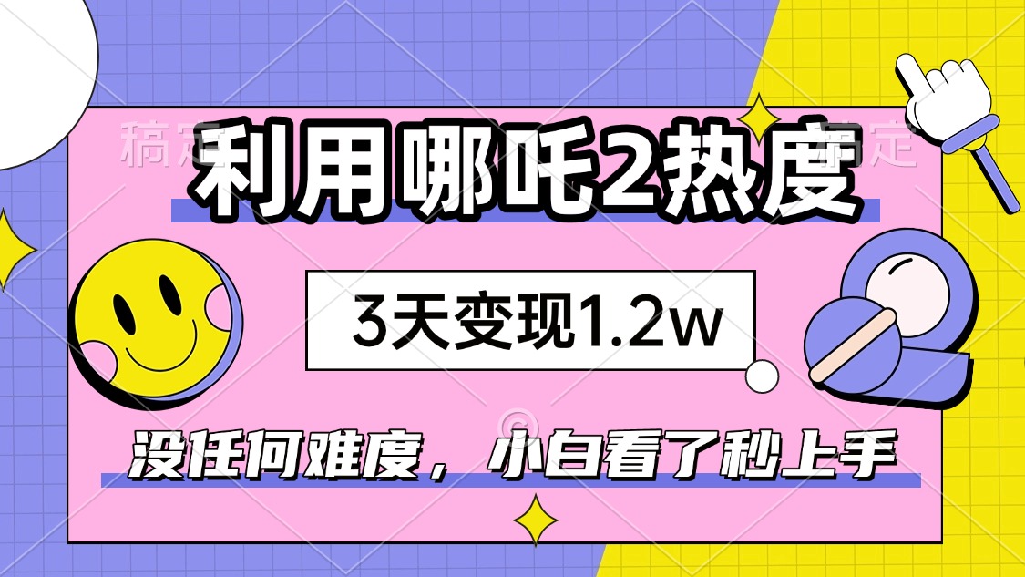 如何利用哪吒2爆火，3天赚1.2W，没有任何难度，小白看了秒学会，抓紧时…-七七项目网