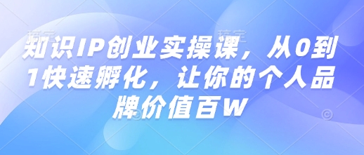 知识IP创业实操课，从0到1快速孵化，让你的个人品牌价值百W-七七项目网