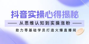 抖音实战心得揭秘，从思维认知到实操涨粉，助力零基础学员打造火爆直播间-七七项目网
