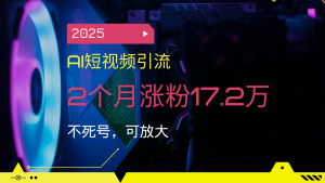 2025AI短视频引流，2个月涨粉17.2万，不死号，可放大-七七项目网