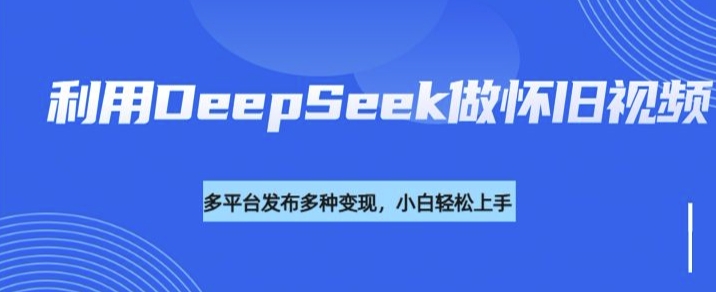 利用DeepSeek做怀旧视频，流量号多渠道变现能力强-七七项目网