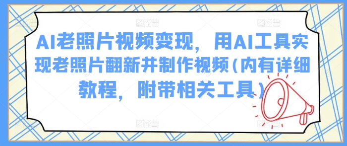 AI老照片视频变现，用AI工具实现老照片翻新并制作视频(内有详细教程，附带相关工具)-七七项目网