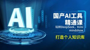 国产AI工具精通课,玩转DeepSeek,Kimi,mindshow,打造个人知识库-七七项目网