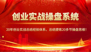 创业实战操盘系统，20年创业实战总结经验体系，总结提炼20多节操盘思维！-七七项目网