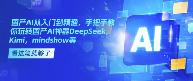 国产AI从入门到精通，手把手教你玩转国产AI神器DeepSeek，Kimi，mindshow等-七七项目网