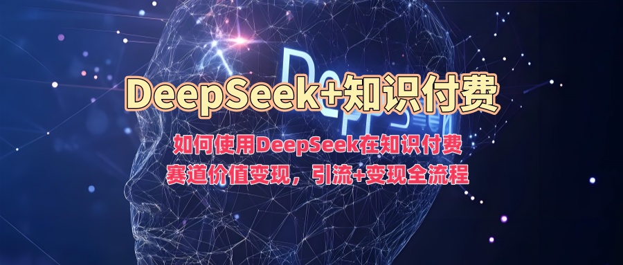 如何使用DeepSeek在知识付费赛道价值变现，引流+变现全流程-七七项目网
