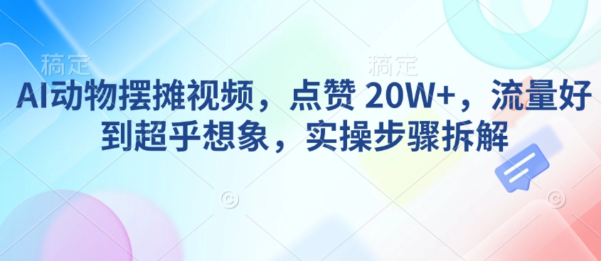 AI动物摆摊视频，点赞 20W+，流量好到超乎想象，实操步骤拆解-七七项目网