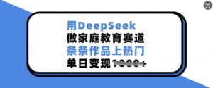 用DeepSeek做家庭教育赛道，条条作品上热门，单日变现多张-七七项目网