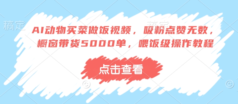 AI动物买菜做饭视频，吸粉点赞无数，橱窗带货5000单，喂饭级操作教程-七七项目网