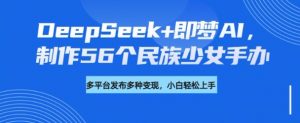 DeepSeek+即梦AI,制作56个民族少女手办,附详细教程+变现方向-七七项目网