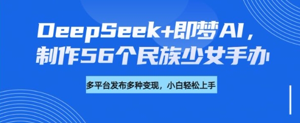 DeepSeek+即梦AI，制作56个民族少女手办，附详细教程+变现方向-七七项目网