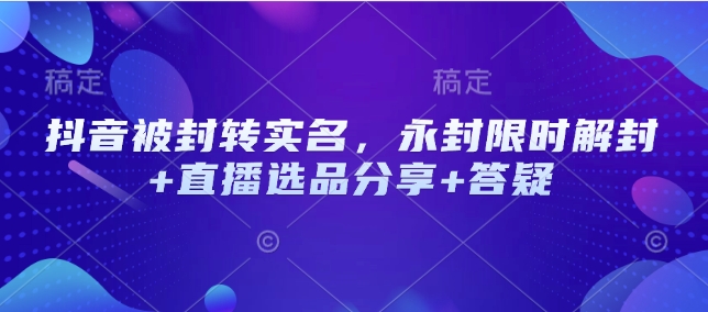 抖音被封转实名，永封限时解封+直播选品分享+答疑-七七项目网