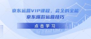 京东运营VIP课程，最全的全能京东爆款运营技巧-七七项目网