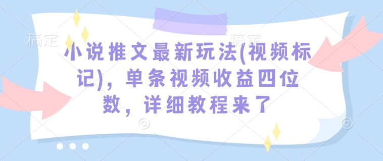 小说推文最新玩法(视频标记)，单条视频收益四位数，详细教程来了-七七项目网