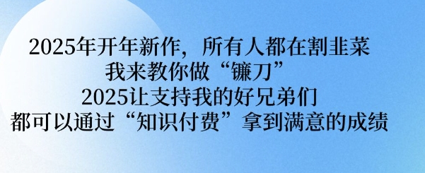 2025年开年新作，所有人都在割韭菜，我来教你做“镰刀” 2025让支持我的好兄弟们都可以通过“知识付费”拿到满意的成绩【揭秘】-七七项目网