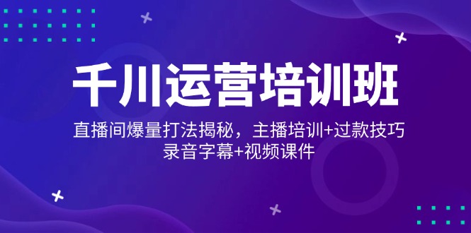 千川运营培训班，直播间爆量打法揭秘，主播培训+过款技巧，录音字幕+视频-七七项目网