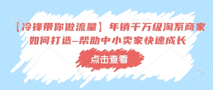 【冷锋带你做流量】年销千万级淘系商家如何打造–帮助中小卖家快速成长-七七项目网
