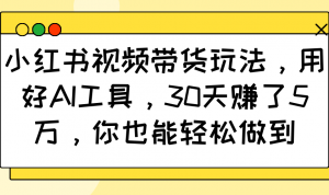 小红书视频带货玩法，用好AI工具，30天赚了5万，你也能轻松做到-七七项目网
