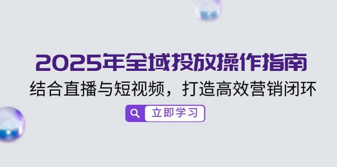 2025年全域投放操作指南，结合直播与短视频，打造高效营销闭环-七七项目网