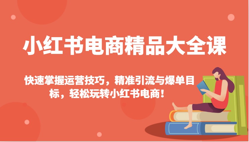 小红书电商精品大全课：快速掌握运营技巧，精准引流与爆单目标，轻松玩转小红书电商！-七七项目网