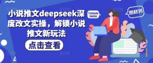 小说推文deepseek深度改文实操，解锁小说推文新玩法-七七项目网