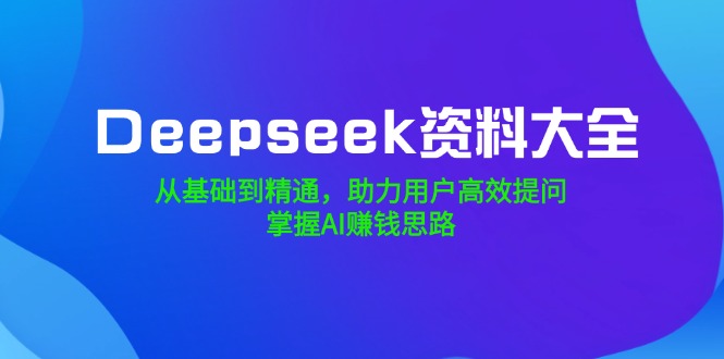 Deepseek资料大全，从基础到精通，助力用户高效提问，掌握AI赚钱思路-七七项目网
