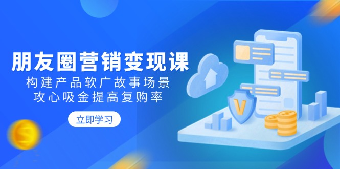 朋友圈营销变现课：构建产品软广故事场景，攻心吸金提高复购率-七七项目网