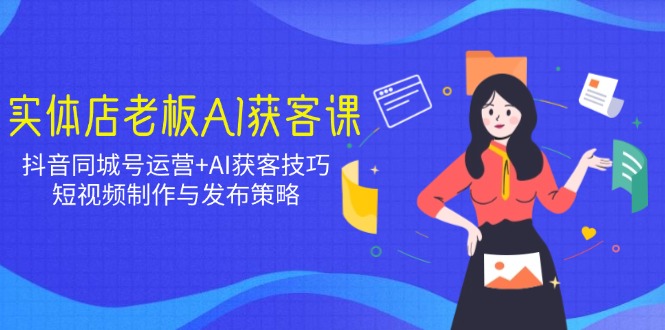实体店老板AI获客课：抖音同城号运营+AI获客技巧，短视频制作与发布策略-七七项目网