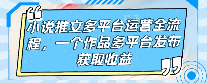 小说推文多平台运营全流程，一个作品多平台发布获取收益-七七项目网