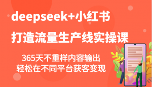 deepseek+小红书打造流量生产线实操课，365天不重样内容输出，轻松在不同平台获客变现-七七项目网