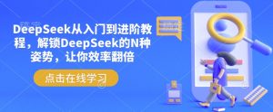 DeepSeek从入门到进阶教程，解锁DeepSeek的N种姿势，让你效率翻倍-七七项目网