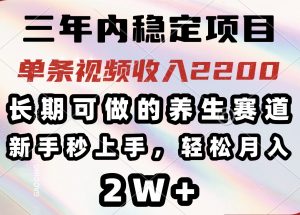 三年内稳定项目，长期可做的养生赛道，单条视频收入2200，新手秒上手，...-七七项目网