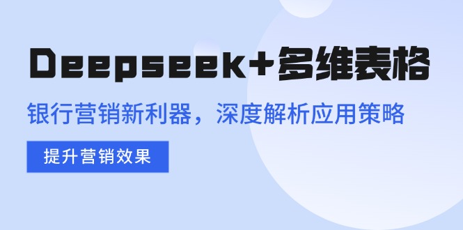 Deepseek+多维表格，银行营销新利器，深度解析应用策略，提升营销效果-七七项目网