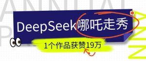 DeepSeek做抖音爆火的AI哪吒走秀视频,1个作品获赞19万+,我教你怎么做-七七项目网