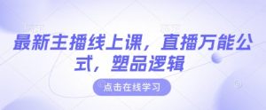最新主播线上课，直播万能公式，塑品逻辑-七七项目网