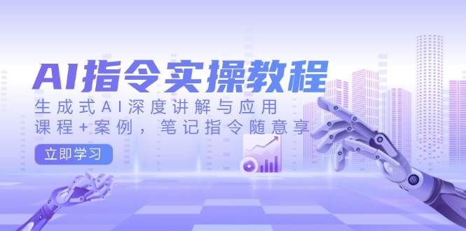 AI指令实战课，生成式AI深度讲解与应用，课程+案例，笔记指令随意享(更新)-七七项目网