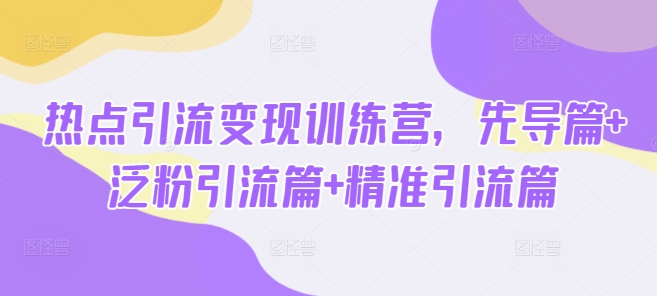 热点引流变现训练营，先导篇+泛粉引流篇+精准引流篇-七七项目网