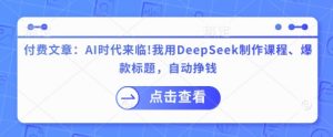 付费文章:AI时代来临!我用DeepSeek制作课程、爆款标题,自动挣钱-七七项目网