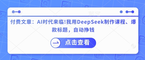 付费文章：AI时代来临！我用DeepSeek制作课程、爆款标题，自动挣钱-七七项目网