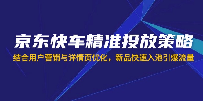 京东快车精准投放策略，结合用户营销与详情页优化，新品快速入池引爆流量-七七项目网
