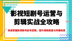 影视短剧号运营与剪辑实战全攻略，快速掌握影视账号起号逻辑，提升视频质量与传播效果-七七项目网