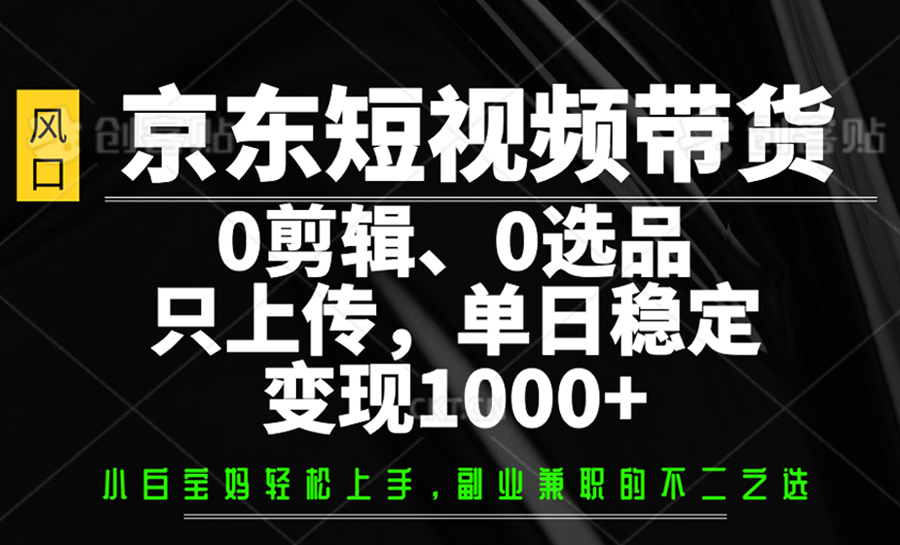 京东短视频带货，0剪辑，0选品，只上传，单日稳定变现1000+-七七项目网